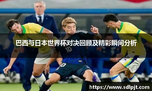 巴西与日本世界杯对决回顾及精彩瞬间分析