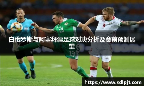 白俄罗斯与阿塞拜疆足球对决分析及赛前预测展望