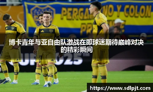 博卡青年与亚自由队激战在即球迷期待巅峰对决的精彩瞬间